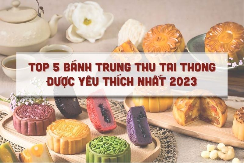 Top 5 bánh trung thu Tai Thong được yêu thích nhất 2023