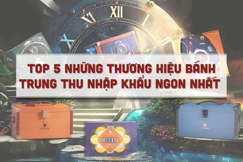 Top 5 những thương hiệu bánh trung thu nhập khẩu ngon nhất 