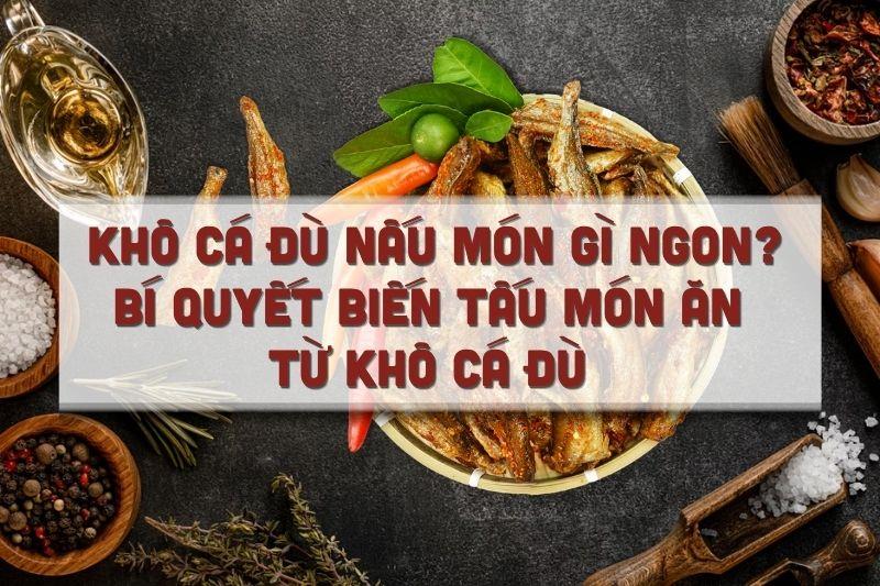 Khô cá đù nấu món gì ngon? Bí quyết biến tấu món ăn từ khô cá đù nhanh gọn ngày lễ 30/4 1/5