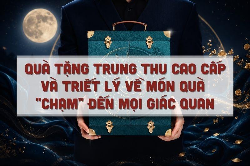 Quà tặng Trung thu cao cấp và triết lý về món quà "chạm" đến mọi giác quan