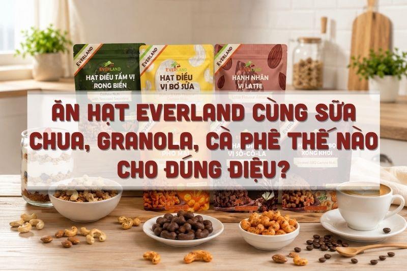 Mix & Match: ăn hạt Everland cùng sữa chua, granola, cà phê thế nào cho đúng điệu?
