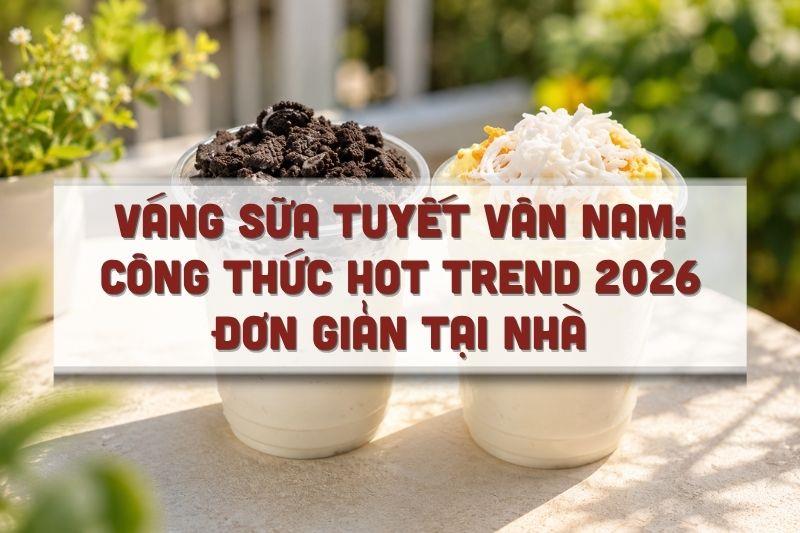 Váng sữa tuyết Vân Nam: Công thức hot trend 2026 đơn giản tại nhà