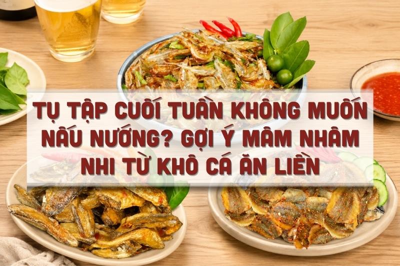 Tụ tập cuối tuần không muốn nấu nướng? Gợi ý mâm nhâm nhi từ khô cá ăn liền