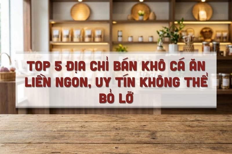 Top 5 địa chỉ bán khô cá ăn liền ngon, uy tín không thể bỏ lỡ
