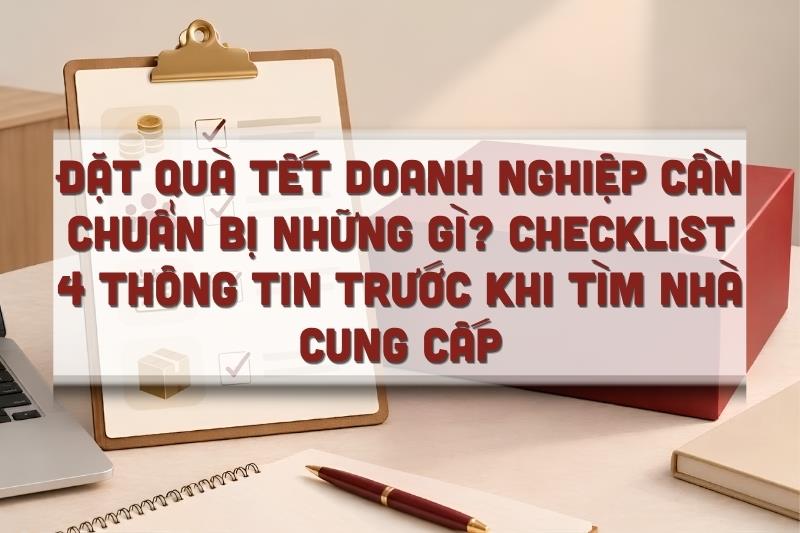 Đặt quà Tết doanh nghiệp cần chuẩn bị những gì? Checklist 4 thông tin trước khi tìm nhà cung cấp